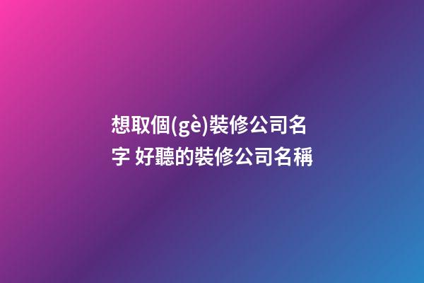 想取個(gè)裝修公司名字 好聽的裝修公司名稱